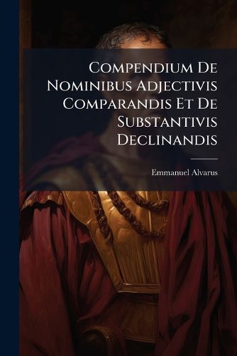 Cover image for Compendium de Nominibus Adjectivis Comparandis Et de Substantivis Declinandis...