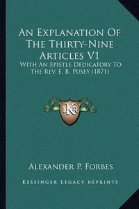 Cover image for An Explanation of the Thirty-Nine Articles V1: With an Epistle Dedicatory to the REV. E. B. Pusey (1871)