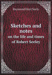 Cover image for Sketches and notes on the life and times of Robert Seeley