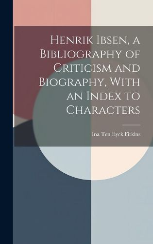 Cover image for Henrik Ibsen, a Bibliography of Criticism and Biography, With an Index to Characters