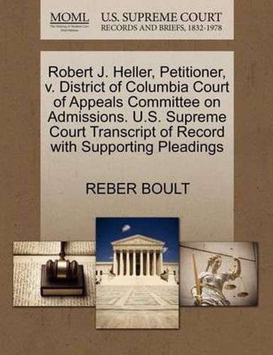 Cover image for Robert J. Heller, Petitioner, V. District of Columbia Court of Appeals Committee on Admissions. U.S. Supreme Court Transcript of Record with Supporting Pleadings