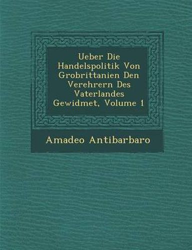 Cover image for Ueber Die Handelspolitik Von Gro Brittanien Den Verehrern Des Vaterlandes Gewidmet, Volume 1