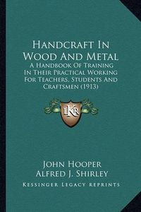 Cover image for Handcraft in Wood and Metal Handcraft in Wood and Metal: A Handbook of Training in Their Practical Working for Teachea Handbook of Training in Their Practical Working for Teachers, Students and Craftsmen (1913) RS, Students and Craftsmen (1913)