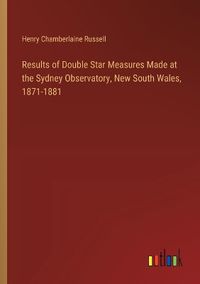 Cover image for Results of Double Star Measures Made at the Sydney Observatory, New South Wales, 1871-1881