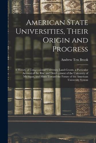 American State Universities, Their Origin and Progress: a History of Congressional University Land-grants, a Particular Account of the Rise and Development of the University of Michigan, and Hints Toward the Future of the American University System