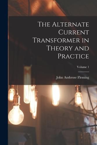 Cover image for The Alternate Current Transformer in Theory and Practice; Volume 1