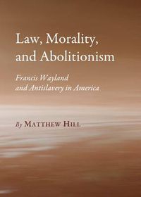 Cover image for Law, Morality, and Abolitionism: Francis Wayland and Antislavery in America