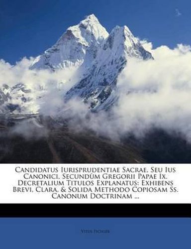 Cover image for Candidatus Iurisprudentiae Sacrae, Seu Ius Canonici, Secund M Gregorii Papae IX. Decretalium Titulos Explanatus: Exhibens Brevi, Clara, & Solida Methodo Copiosam SS. Canonum Doctrinam ...