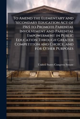 Cover image for To Amend the Elementary and Secondary Education Act of 1965 to Promote Parental Involvement and Parental Empowerment in Public Education Through Greater Competition and Choice, and for Other Purposes