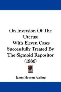 Cover image for On Inversion of the Uterus: With Eleven Cases Successfully Treated by the Sigmoid Repositor (1886)