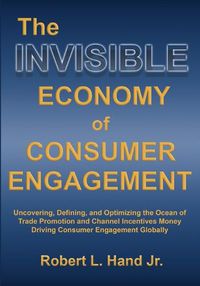 Cover image for The Invisible Economy of Consumer Engagement: Uncovering, Defining and Optimizing the Ocean of Trade Promotion and Channel Incentives Money That Drives Consumer Engagement