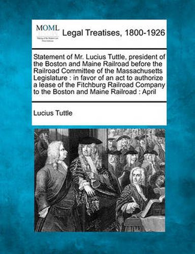 Cover image for Statement of Mr. Lucius Tuttle, President of the Boston and Maine Railroad Before the Railroad Committee of the Massachusetts Legislature