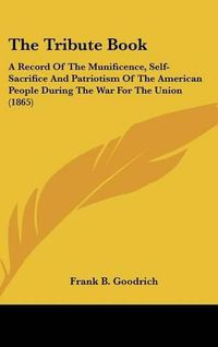 Cover image for The Tribute Book: A Record of the Munificence, Self-Sacrifice and Patriotism of the American People During the War for the Union (1865)