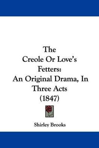 Cover image for The Creole or Love's Fetters: An Original Drama, in Three Acts (1847)