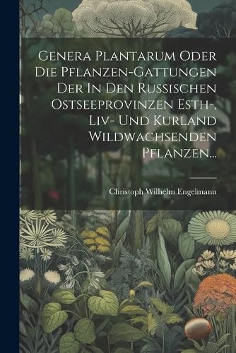 Cover image for Genera Plantarum Oder Die Pflanzen-gattungen Der In Den Russischen Ostseeprovinzen Esth-, Liv- Und Kurland Wildwachsenden Pflanzen...