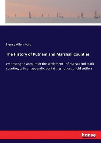 The History of Putnam and Marshall Counties: embracing an account of the settlement - of Bureau and Stark counties, with an appendix, containing notices of old settlers