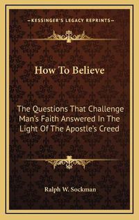 Cover image for How to Believe: The Questions That Challenge Man's Faith Answered in the Light of the Apostle's Creed