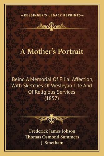 A Mother's Portrait a Mother's Portrait: Being a Memorial of Filial Affection, with Sketches of Weslebeing a Memorial of Filial Affection, with Sketches of Wesleyan Life and of Religious Services (1857) Yan Life and of Religious Services (1857)