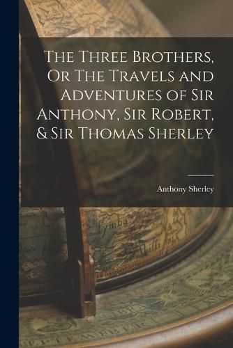 Cover image for The Three Brothers, Or The Travels and Adventures of Sir Anthony, Sir Robert, & Sir Thomas Sherley