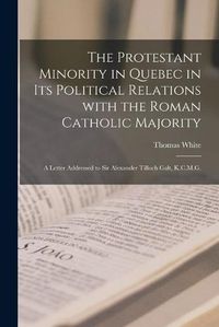 Cover image for The Protestant Minority in Quebec in Its Political Relations With the Roman Catholic Majority [microform]: a Letter Addressed to Sir Alexander Tilloch Galt, K.C.M.G.