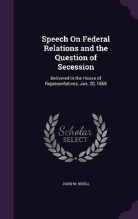 Cover image for Speech on Federal Relations and the Question of Secession: Delivered in the House of Representatives, Jan. 20, 1860