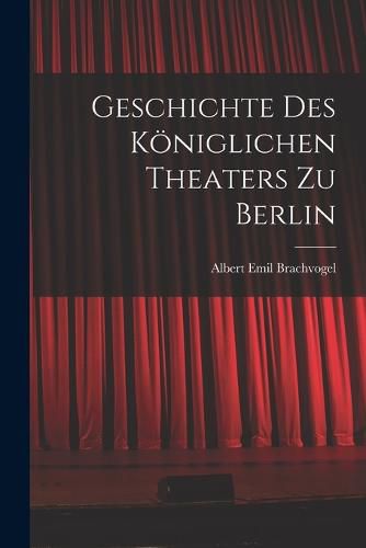 Geschichte des Koeniglichen Theaters zu Berlin