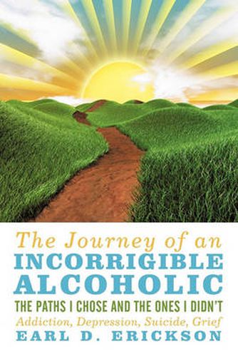 Cover image for The Journey of an Incorrigible Alcoholic: The Paths I Chose and the Ones I Didn't: Addiction, Depression, Suicide, Grief