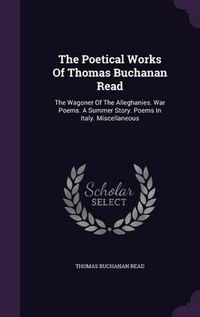 Cover image for The Poetical Works of Thomas Buchanan Read: The Wagoner of the Alleghanies. War Poems. a Summer Story. Poems in Italy. Miscellaneous