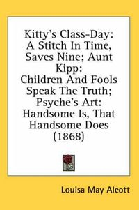 Cover image for Kitty's Class-Day: A Stitch in Time, Saves Nine; Aunt Kipp: Children and Fools Speak the Truth; Psyche's Art: Handsome Is, That Handsome Does (1868)