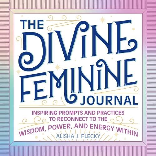 Cover image for The Divine Feminine Journal: Inspiring Prompts and Practices to Reconnect to the Wisdom, Power, and Energy Within