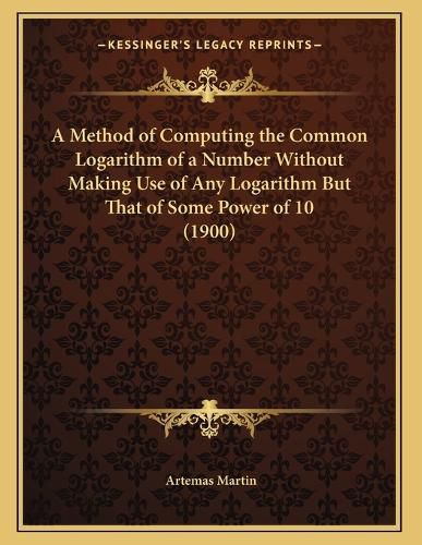 Cover image for A Method of Computing the Common Logarithm of a Number Without Making Use of Any Logarithm But That of Some Power of 10 (1900)