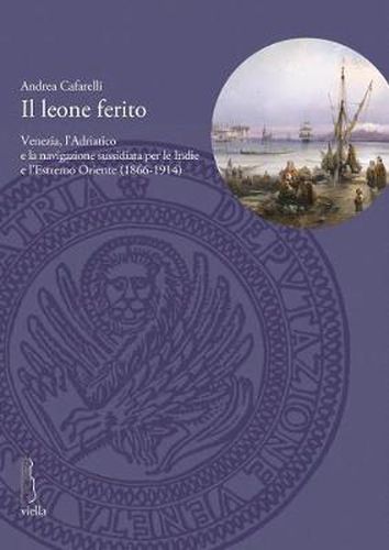 Cover image for Il Leone Ferito: Venezia, l'Adriatico E La Navigazione Sussidiata Per Le Indie E l'Estremo Oriente (1866-1914)