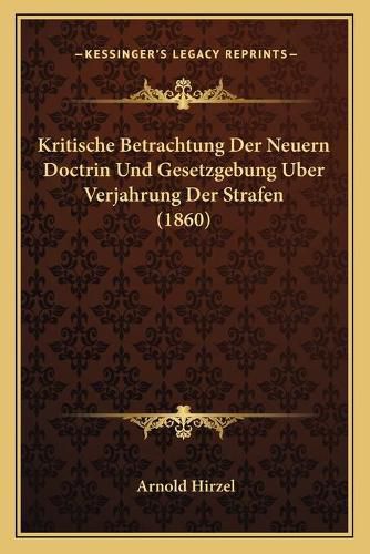 Cover image for Kritische Betrachtung Der Neuern Doctrin Und Gesetzgebung Uber Verjahrung Der Strafen (1860)