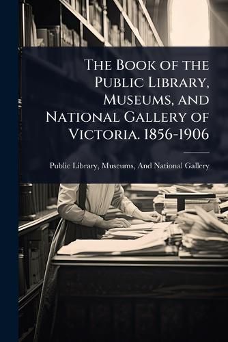 Cover image for The Book of the Public Library, Museums, and National Gallery of Victoria. 1856-1906