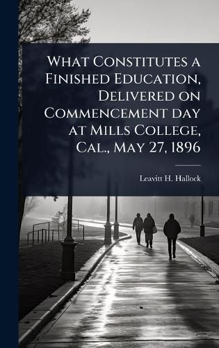 Cover image for What Constitutes a Finished Education, Delivered on Commencement day at Mills College, Cal., May 27, 1896
