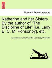 Cover image for Katherine and Her Sisters. by the Author of  The Discipline of Life  [I.E. Lady E. C. M. Ponsonby], Etc.