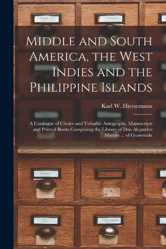 Cover image for Middle and South America, the West Indies and the Philippine Islands: a Catalogue of Choice and Valuable Autographs, Manuscripts and Printed Books Comprising the Library of Don Alejandro Marure ... of Guatemala