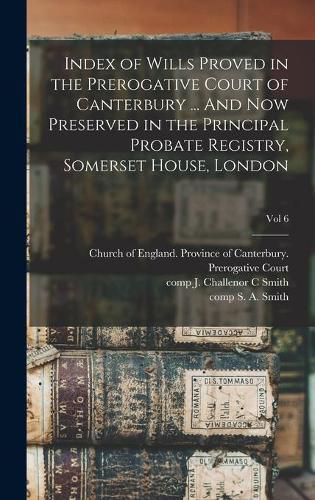 Index of Wills Proved in the Prerogative Court of Canterbury ... And Now Preserved in the Principal Probate Registry, Somerset House, London; vol 6