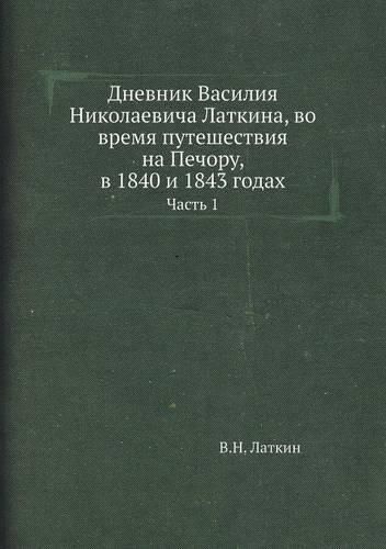 Cover image for Dnevnik Vasiliya Nikolaevicha Latkina, Vo Vremya Puteshestviya Na Pechoru, V 1840 I 1843 Godah Chast 1