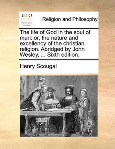 Cover image for The Life of God in the Soul of Man: Or, the Nature and Excellency of the Christian Religion. Abridged by John Wesley, ... Sixth Edition.