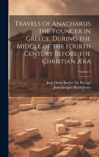 Cover image for Travels of Anacharsis the Younger in Greece, During the Middle of the Fourth Century Before the Christian AEra; Volume 3