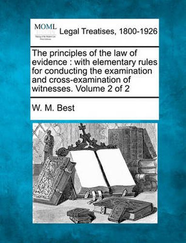 Cover image for The Principles of the Law of Evidence: With Elementary Rules for Conducting the Examination and Cross-Examination of Witnesses. Volume 2 of 2