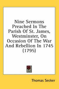 Cover image for Nine Sermons Preached in the Parish of St. James, Westminster, on Occasion of the War and Rebellion in 1745 (1795)