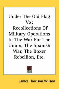 Cover image for Under the Old Flag V2: Recollections of Military Operations in the War for the Union, the Spanish War, the Boxer Rebellion, Etc.