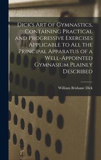 Cover image for Dick's art of Gymnastics, Containing Practical and Progressive Exercises Applicable to all the Principal Apparatus of a Well-appointed Gymnasium Plainly Described