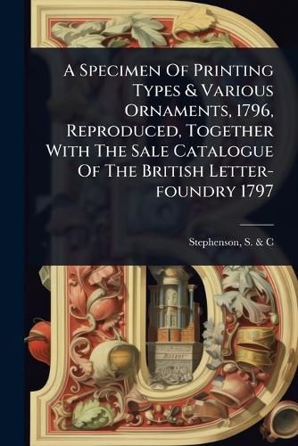 Cover image for A Specimen Of Printing Types & Various Ornaments, 1796, Reproduced, Together With The Sale Catalogue Of The British Letter-foundry 1797
