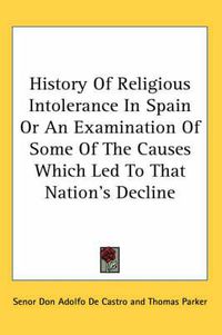 Cover image for History of Religious Intolerance in Spain or an Examination of Some of the Causes Which Led to That Nation's Decline