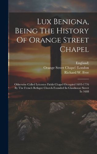 Cover image for Lux Benigna, Being The History Of Orange Street Chapel