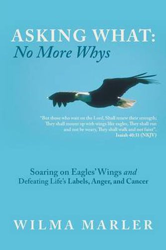 Cover image for Asking What: No More Whys: Soaring on Eagles' Wings Defeating Life's Labels, Anger and Cancer