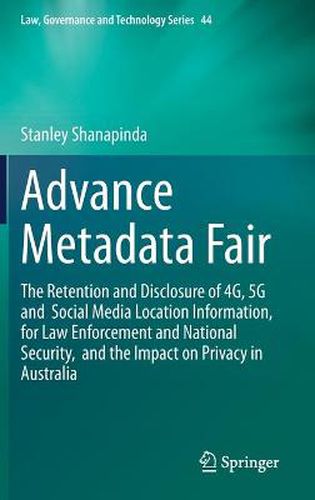 Cover image for Advance Metadata Fair: The Retention and Disclosure of 4G, 5G and  Social Media Location Information,  for Law Enforcement and National Security,  and the Impact on Privacy in Australia
